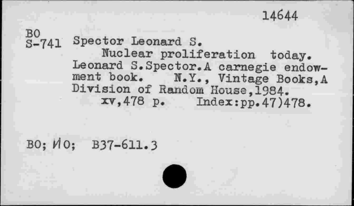 ﻿14644
S-741 sPector Leonard. S.
Nuclear proliferation today.
Leonard S.Spector.A carnegie endowment book. N.Y., Vintage Books,A Division oi xtanaom House, 1384.
xv,478 p. Index:pp.47)478.
BO; HO; B37-611.3